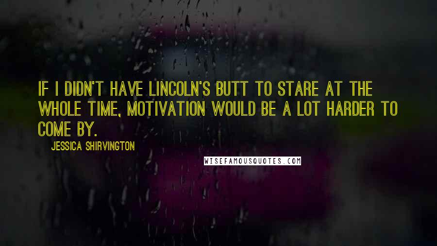 Jessica Shirvington Quotes: If I didn't have Lincoln's butt to stare at the whole time, motivation would be a lot harder to come by.