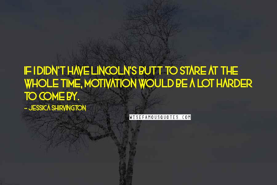 Jessica Shirvington Quotes: If I didn't have Lincoln's butt to stare at the whole time, motivation would be a lot harder to come by.