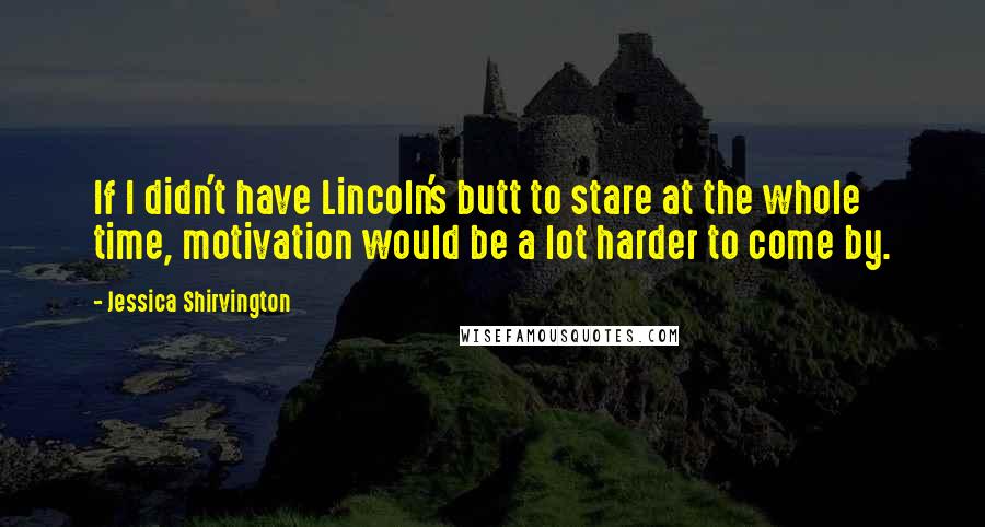 Jessica Shirvington Quotes: If I didn't have Lincoln's butt to stare at the whole time, motivation would be a lot harder to come by.