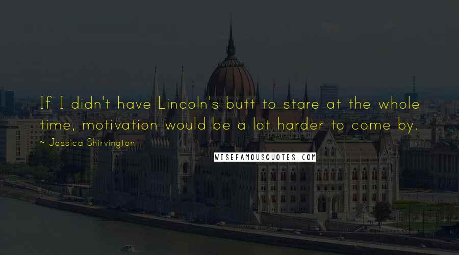 Jessica Shirvington Quotes: If I didn't have Lincoln's butt to stare at the whole time, motivation would be a lot harder to come by.