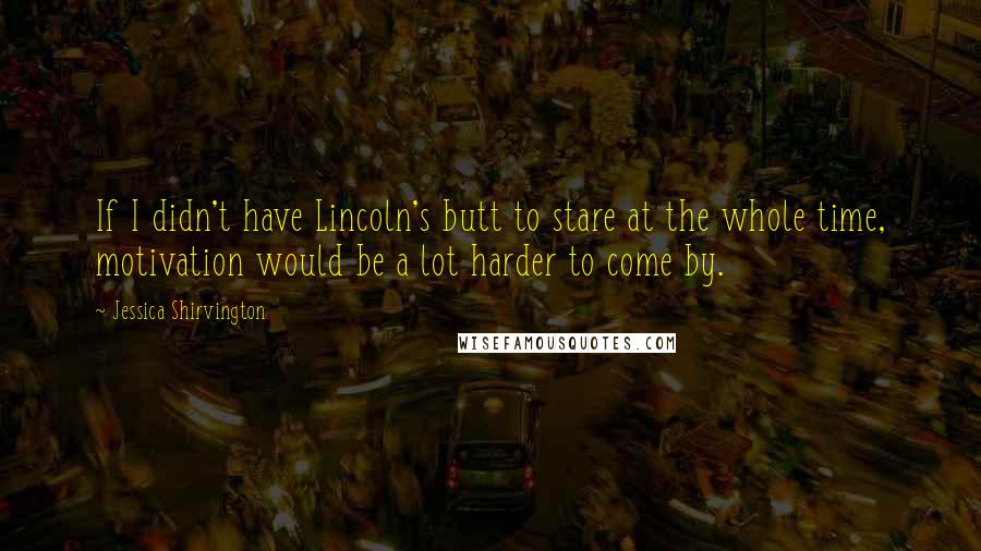 Jessica Shirvington Quotes: If I didn't have Lincoln's butt to stare at the whole time, motivation would be a lot harder to come by.