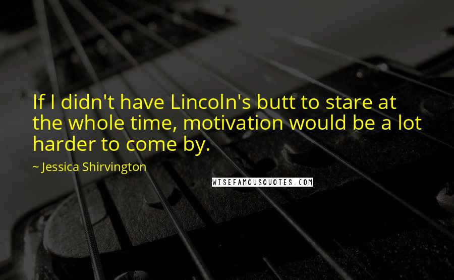Jessica Shirvington Quotes: If I didn't have Lincoln's butt to stare at the whole time, motivation would be a lot harder to come by.