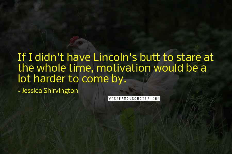 Jessica Shirvington Quotes: If I didn't have Lincoln's butt to stare at the whole time, motivation would be a lot harder to come by.