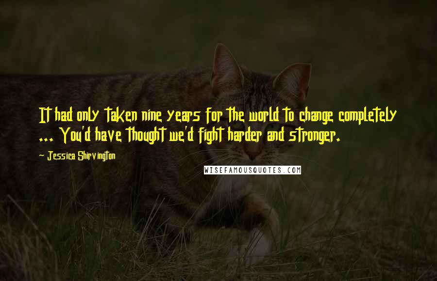 Jessica Shirvington Quotes: It had only taken nine years for the world to change completely ... You'd have thought we'd fight harder and stronger.