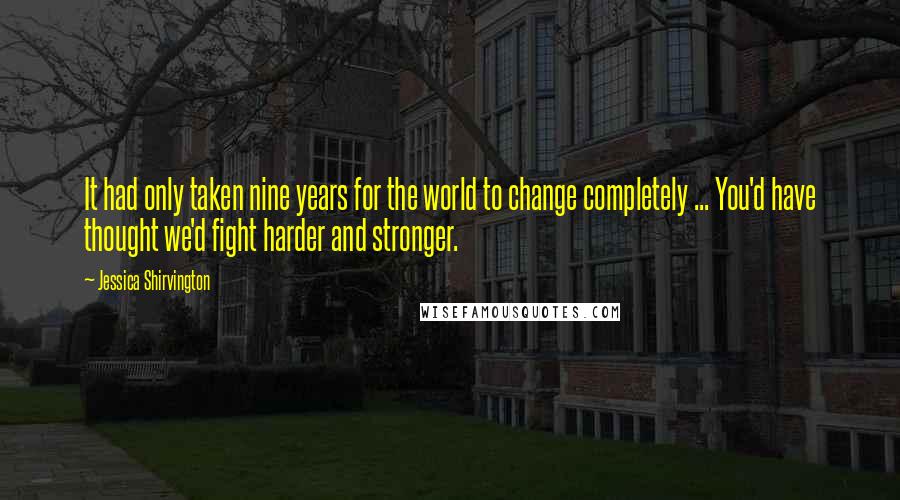 Jessica Shirvington Quotes: It had only taken nine years for the world to change completely ... You'd have thought we'd fight harder and stronger.