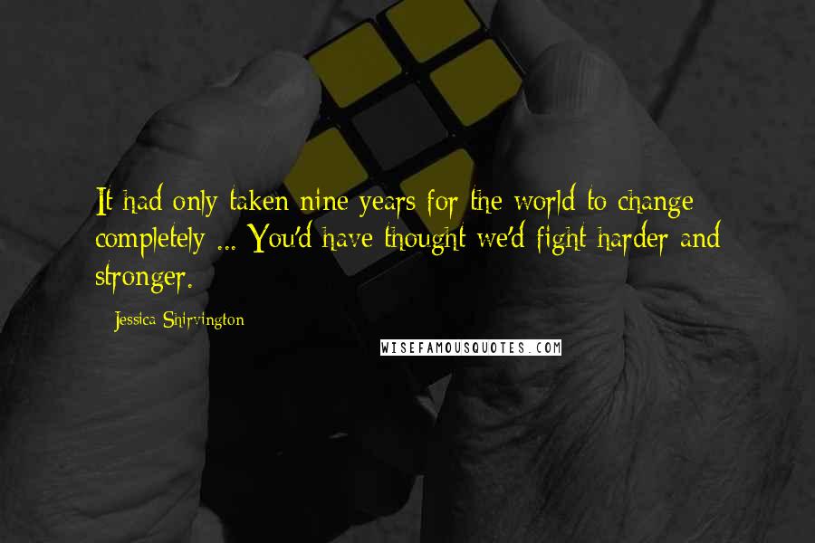 Jessica Shirvington Quotes: It had only taken nine years for the world to change completely ... You'd have thought we'd fight harder and stronger.