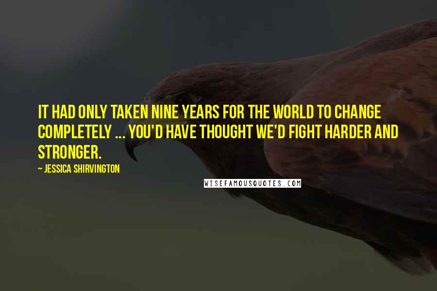 Jessica Shirvington Quotes: It had only taken nine years for the world to change completely ... You'd have thought we'd fight harder and stronger.