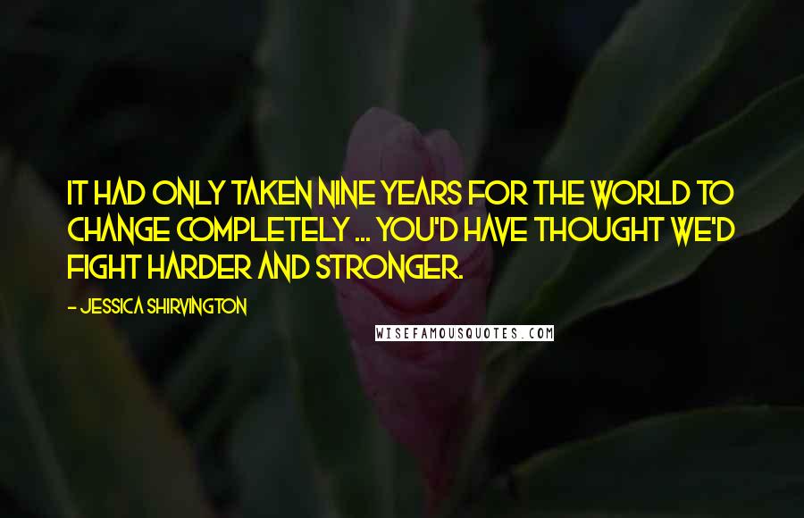 Jessica Shirvington Quotes: It had only taken nine years for the world to change completely ... You'd have thought we'd fight harder and stronger.