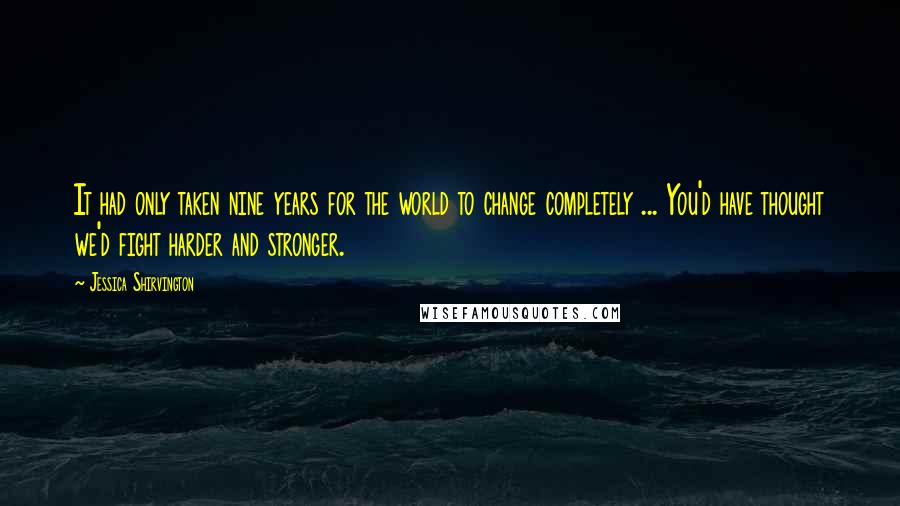 Jessica Shirvington Quotes: It had only taken nine years for the world to change completely ... You'd have thought we'd fight harder and stronger.