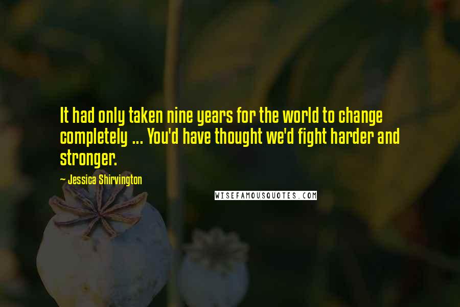 Jessica Shirvington Quotes: It had only taken nine years for the world to change completely ... You'd have thought we'd fight harder and stronger.