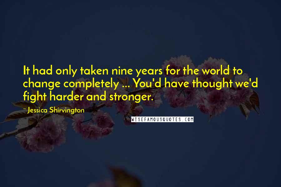 Jessica Shirvington Quotes: It had only taken nine years for the world to change completely ... You'd have thought we'd fight harder and stronger.