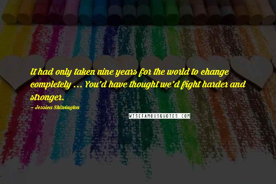 Jessica Shirvington Quotes: It had only taken nine years for the world to change completely ... You'd have thought we'd fight harder and stronger.