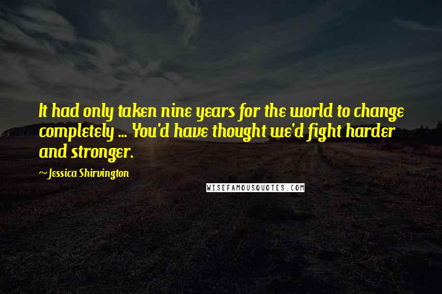 Jessica Shirvington Quotes: It had only taken nine years for the world to change completely ... You'd have thought we'd fight harder and stronger.