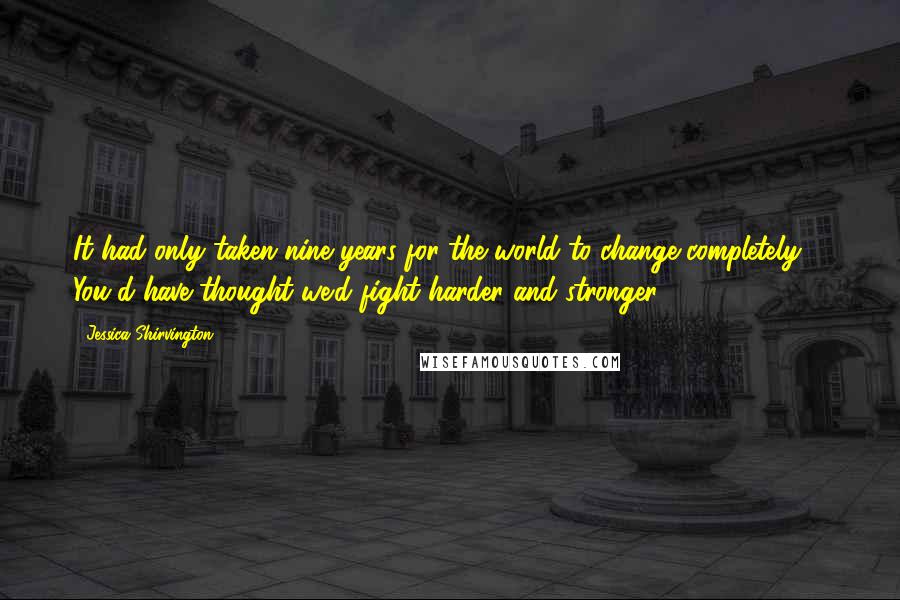 Jessica Shirvington Quotes: It had only taken nine years for the world to change completely ... You'd have thought we'd fight harder and stronger.