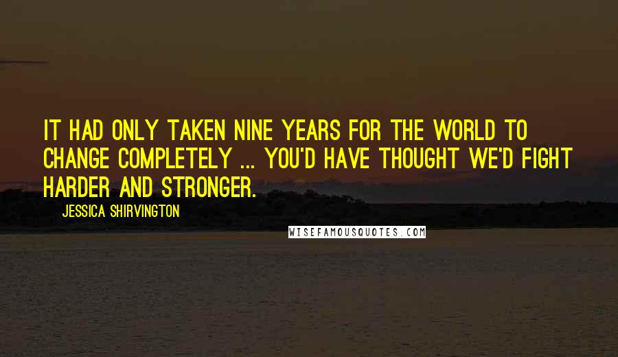 Jessica Shirvington Quotes: It had only taken nine years for the world to change completely ... You'd have thought we'd fight harder and stronger.