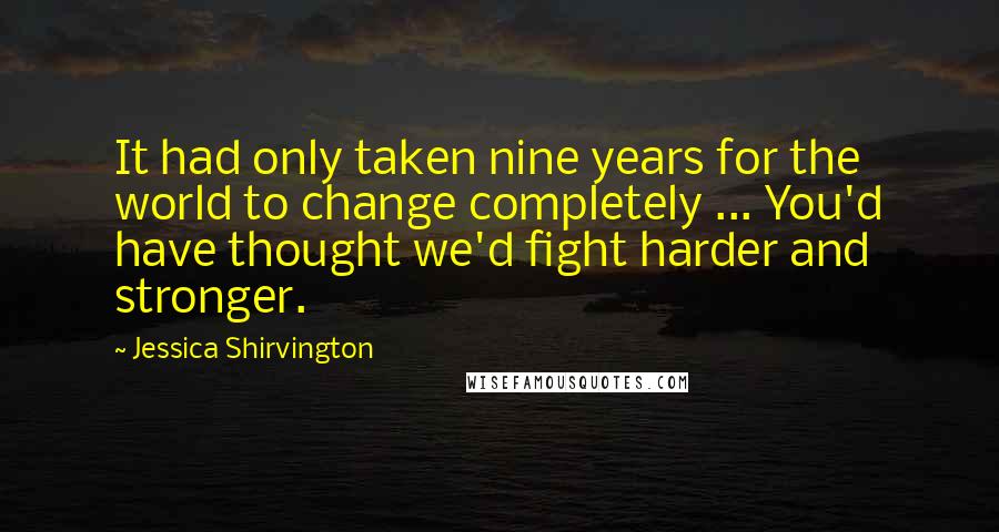Jessica Shirvington Quotes: It had only taken nine years for the world to change completely ... You'd have thought we'd fight harder and stronger.