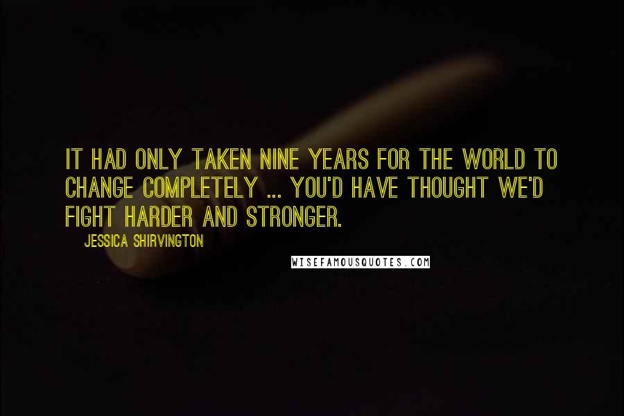 Jessica Shirvington Quotes: It had only taken nine years for the world to change completely ... You'd have thought we'd fight harder and stronger.