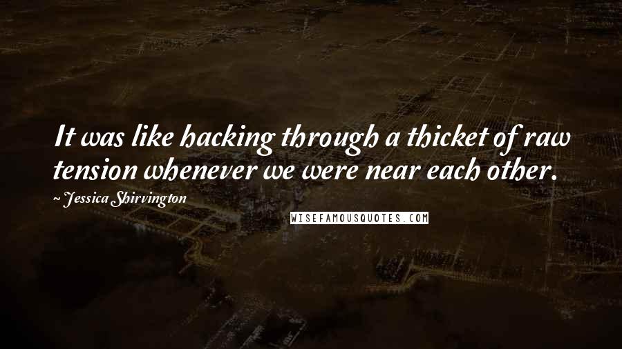 Jessica Shirvington Quotes: It was like hacking through a thicket of raw tension whenever we were near each other.