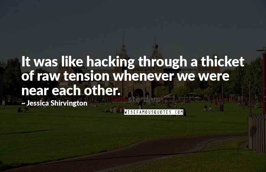 Jessica Shirvington Quotes: It was like hacking through a thicket of raw tension whenever we were near each other.