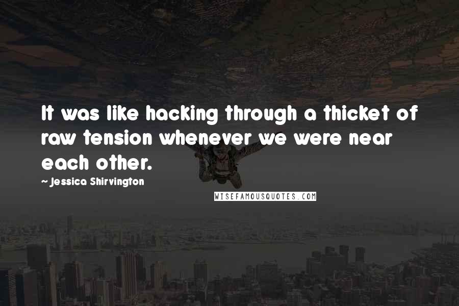 Jessica Shirvington Quotes: It was like hacking through a thicket of raw tension whenever we were near each other.