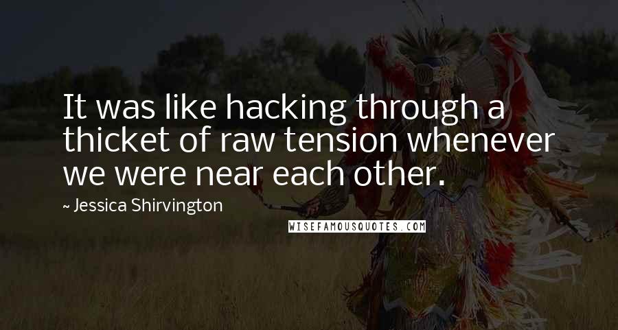 Jessica Shirvington Quotes: It was like hacking through a thicket of raw tension whenever we were near each other.