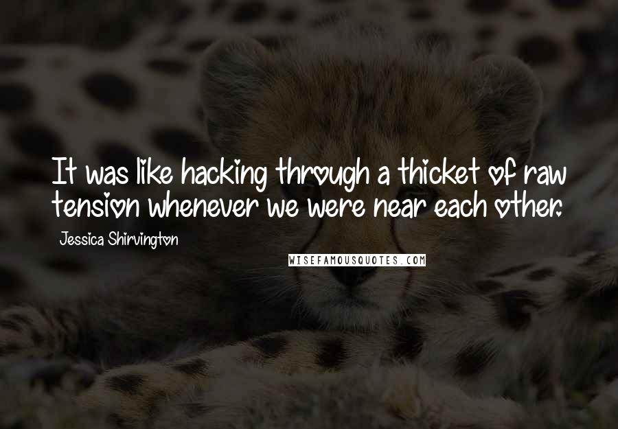 Jessica Shirvington Quotes: It was like hacking through a thicket of raw tension whenever we were near each other.
