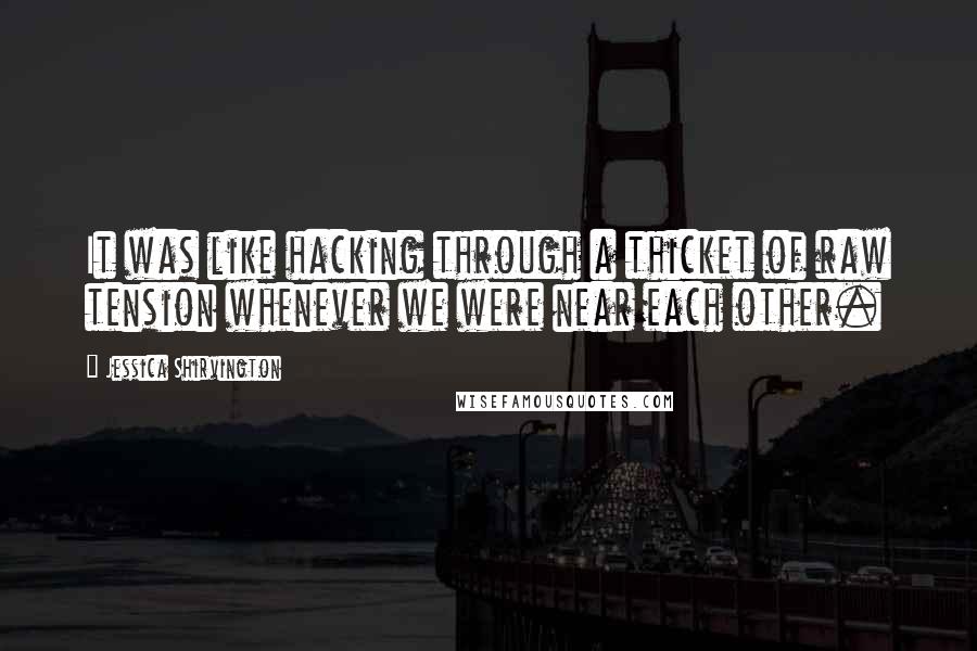 Jessica Shirvington Quotes: It was like hacking through a thicket of raw tension whenever we were near each other.