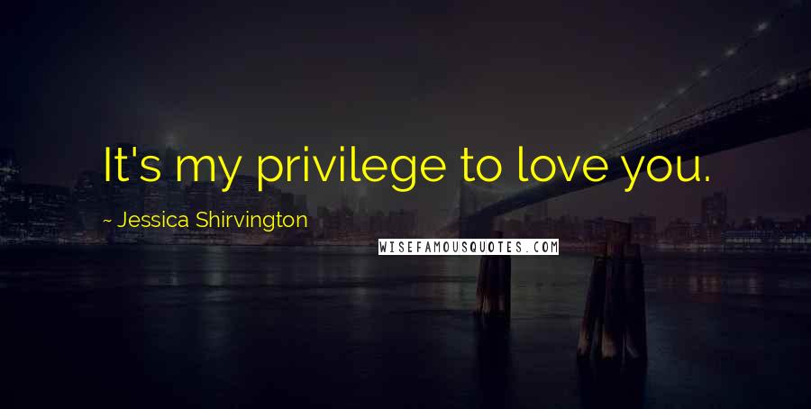 Jessica Shirvington Quotes: It's my privilege to love you.