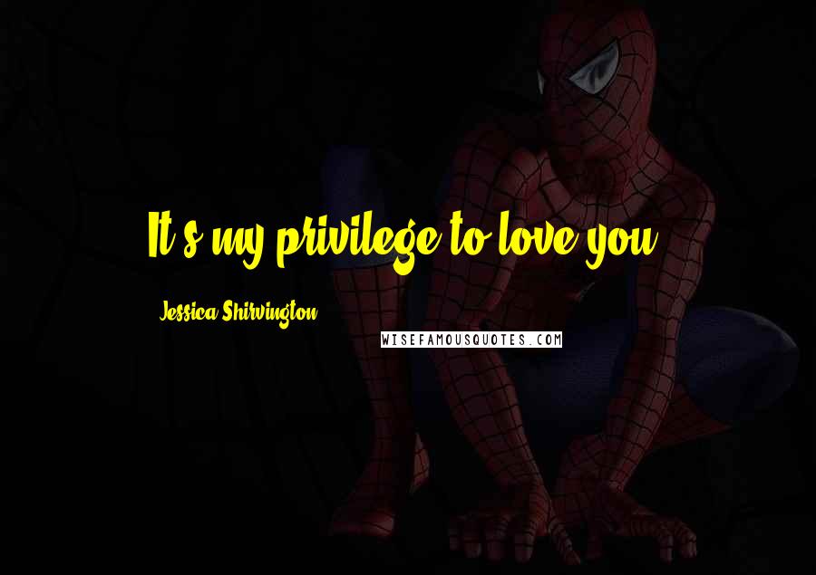 Jessica Shirvington Quotes: It's my privilege to love you.