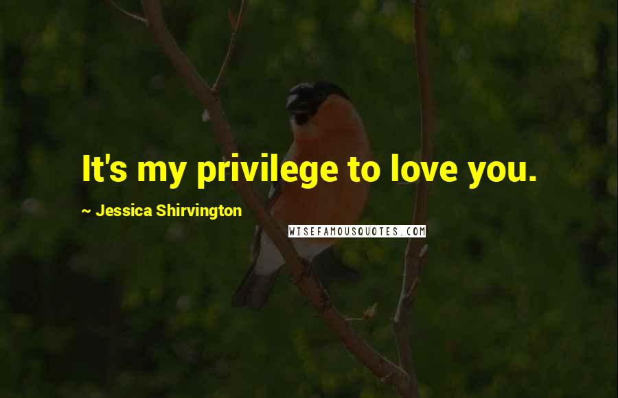 Jessica Shirvington Quotes: It's my privilege to love you.