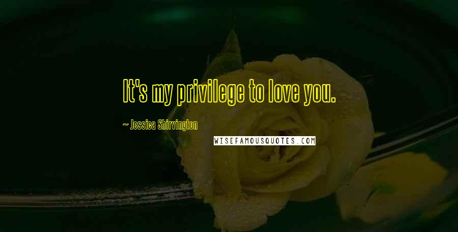 Jessica Shirvington Quotes: It's my privilege to love you.