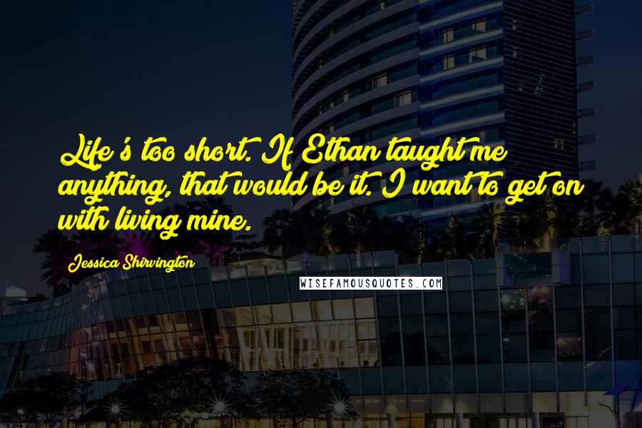 Jessica Shirvington Quotes: Life's too short. If Ethan taught me anything, that would be it. I want to get on with living mine.
