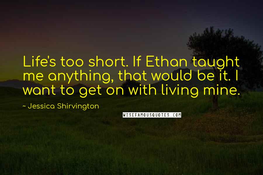 Jessica Shirvington Quotes: Life's too short. If Ethan taught me anything, that would be it. I want to get on with living mine.