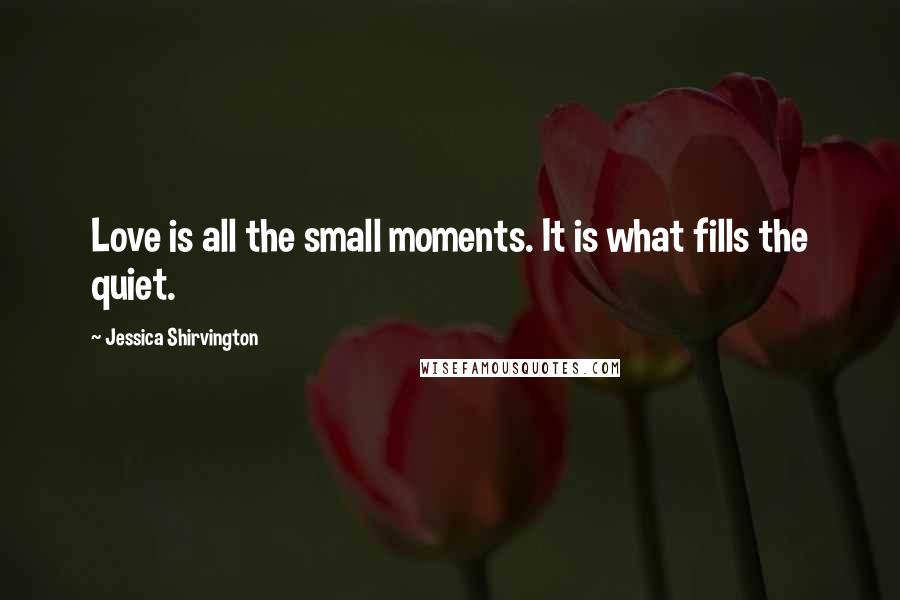 Jessica Shirvington Quotes: Love is all the small moments. It is what fills the quiet.