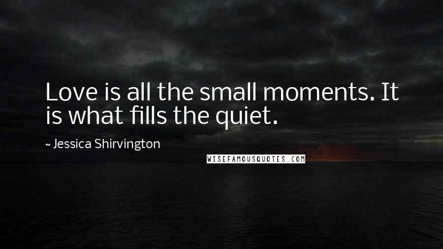 Jessica Shirvington Quotes: Love is all the small moments. It is what fills the quiet.