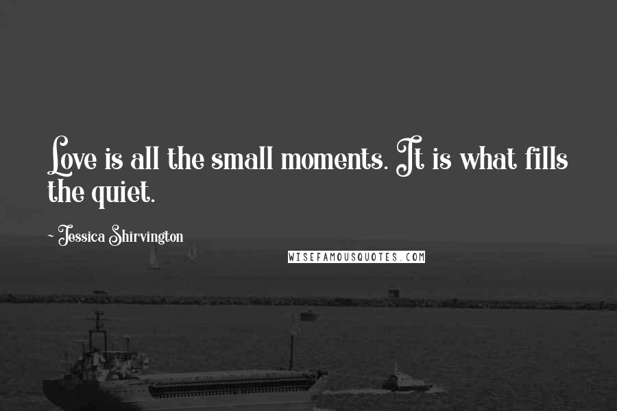 Jessica Shirvington Quotes: Love is all the small moments. It is what fills the quiet.