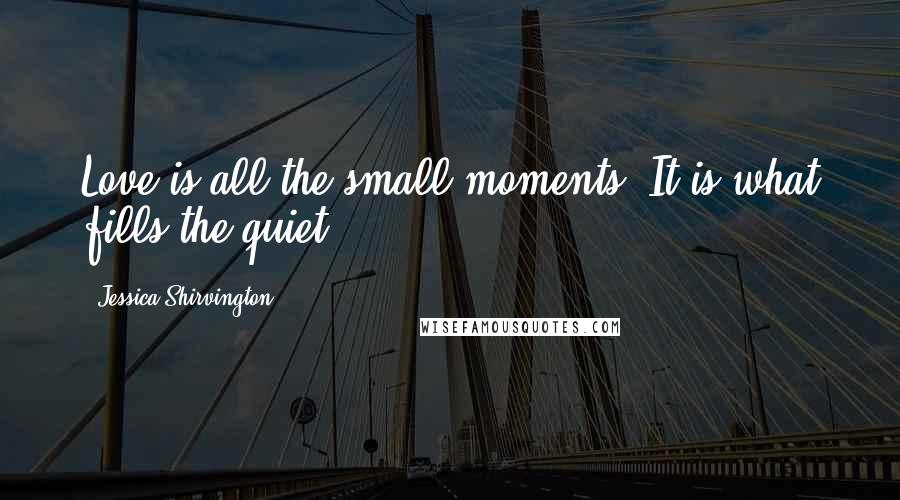 Jessica Shirvington Quotes: Love is all the small moments. It is what fills the quiet.