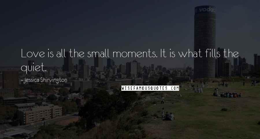 Jessica Shirvington Quotes: Love is all the small moments. It is what fills the quiet.