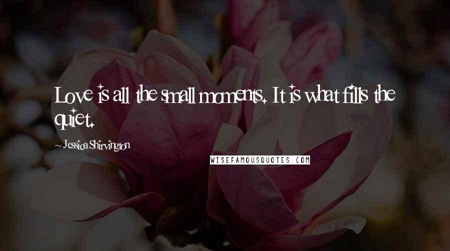 Jessica Shirvington Quotes: Love is all the small moments. It is what fills the quiet.