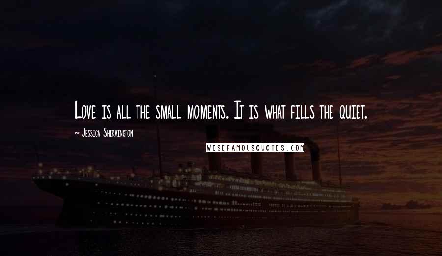 Jessica Shirvington Quotes: Love is all the small moments. It is what fills the quiet.