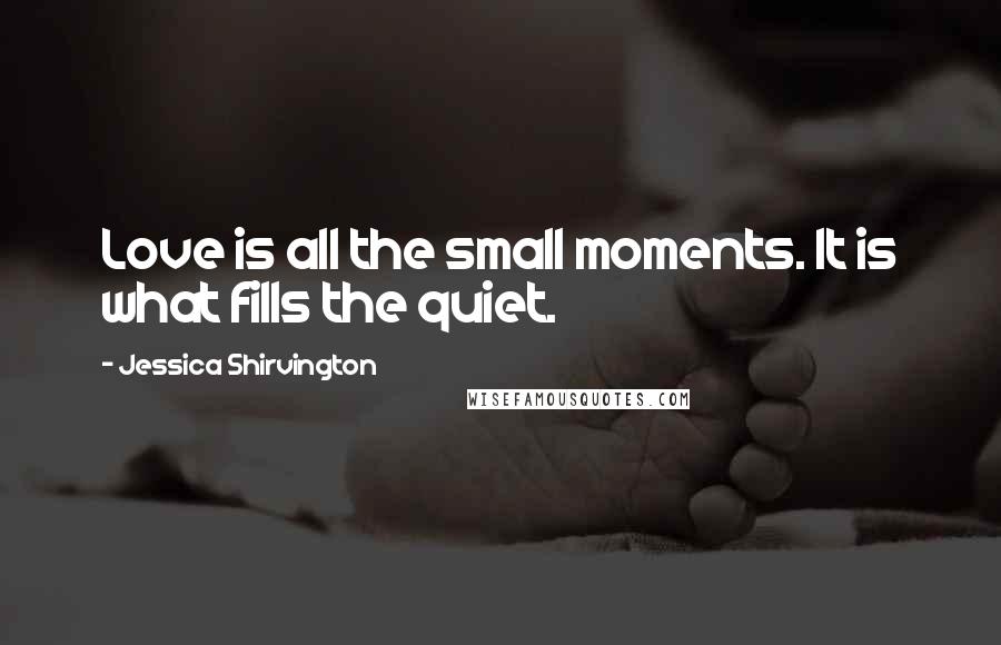 Jessica Shirvington Quotes: Love is all the small moments. It is what fills the quiet.