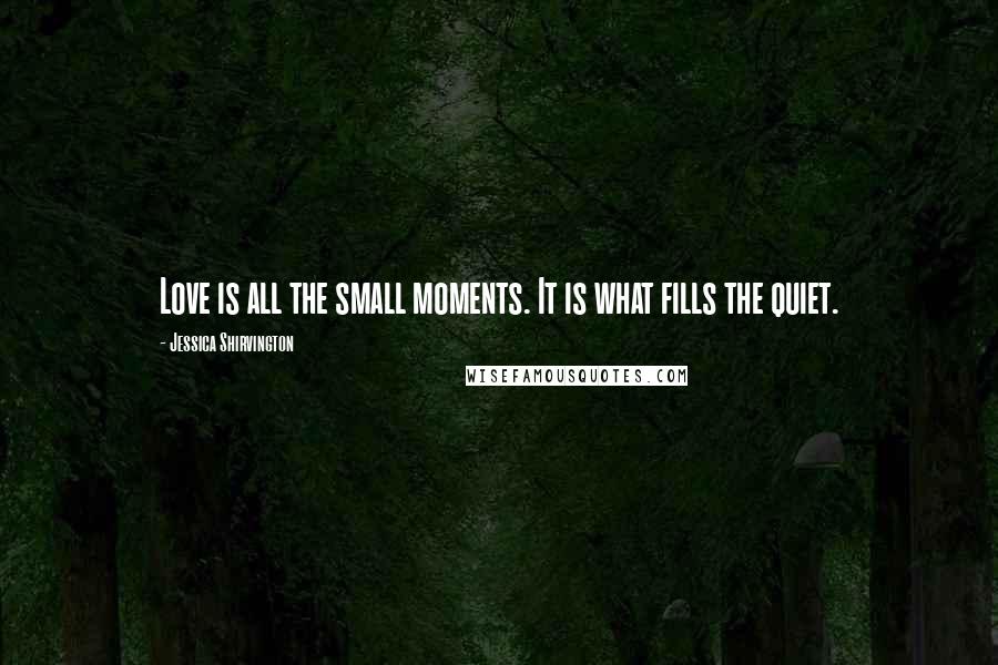 Jessica Shirvington Quotes: Love is all the small moments. It is what fills the quiet.