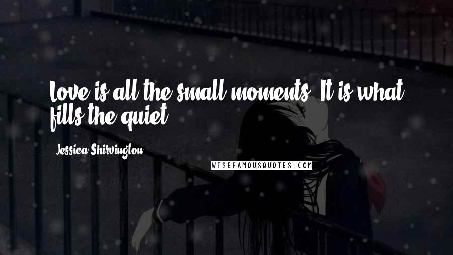 Jessica Shirvington Quotes: Love is all the small moments. It is what fills the quiet.