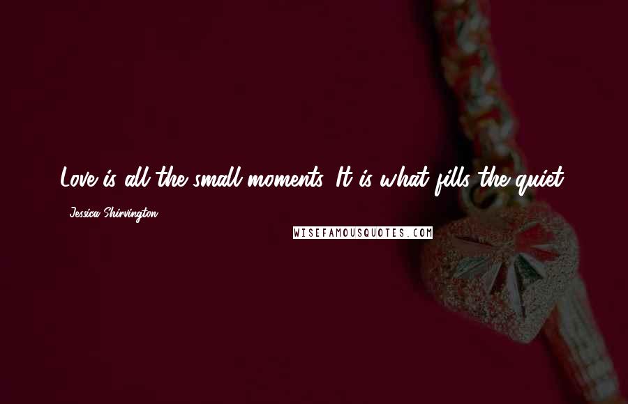 Jessica Shirvington Quotes: Love is all the small moments. It is what fills the quiet.