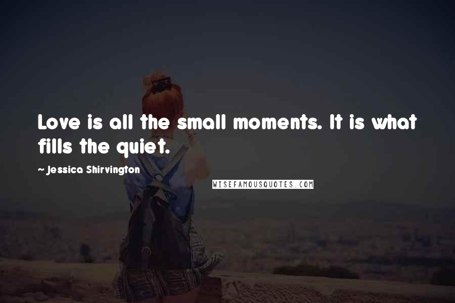 Jessica Shirvington Quotes: Love is all the small moments. It is what fills the quiet.