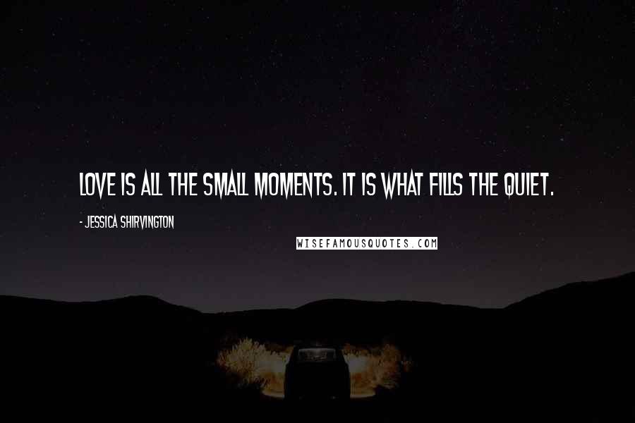 Jessica Shirvington Quotes: Love is all the small moments. It is what fills the quiet.