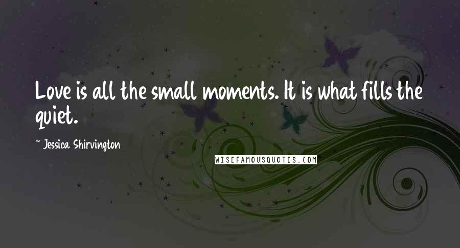 Jessica Shirvington Quotes: Love is all the small moments. It is what fills the quiet.