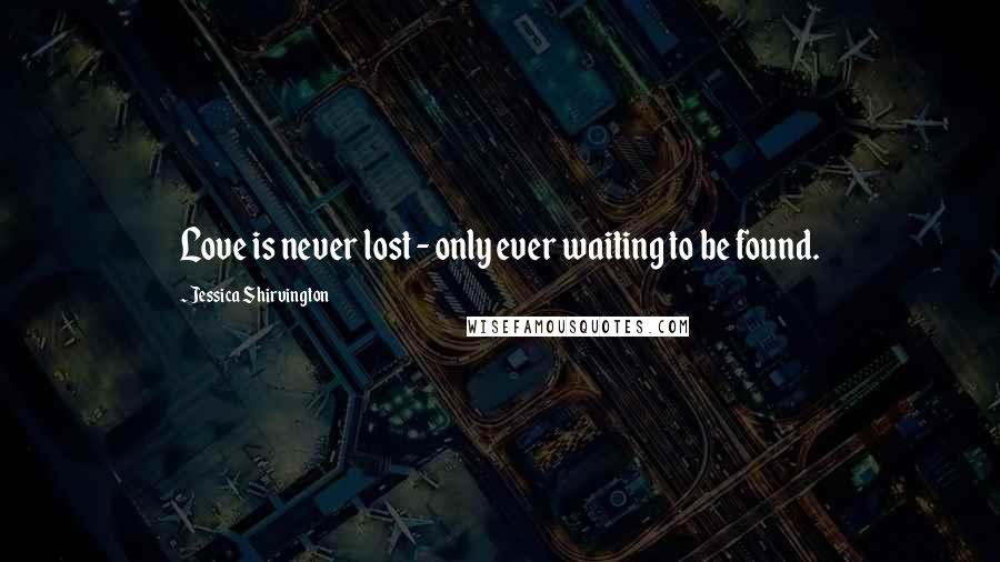 Jessica Shirvington Quotes: Love is never lost - only ever waiting to be found.