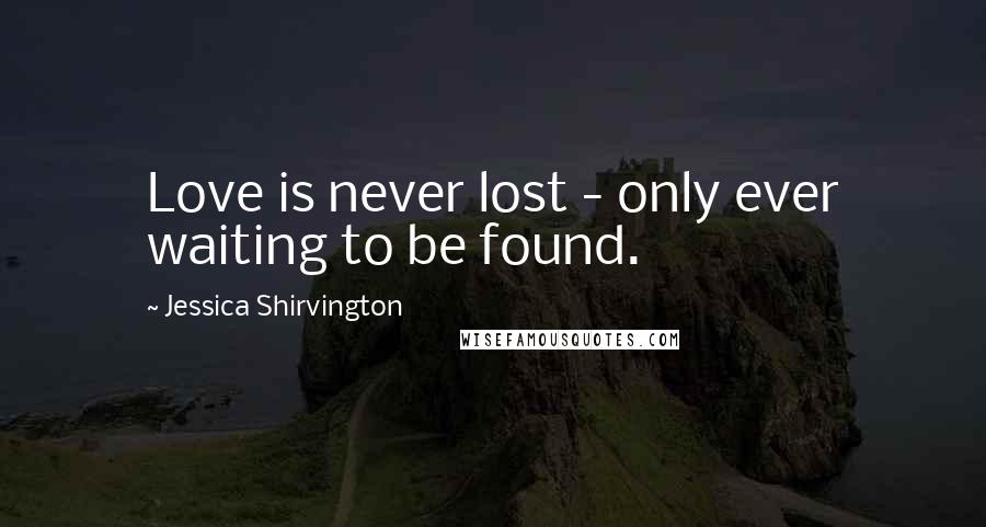 Jessica Shirvington Quotes: Love is never lost - only ever waiting to be found.