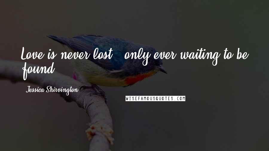 Jessica Shirvington Quotes: Love is never lost - only ever waiting to be found.
